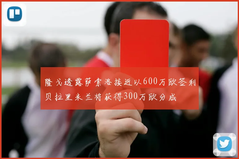 隆戈透露萨索洛接近以600万欧签利贝拉里米兰将获得300万欧分成