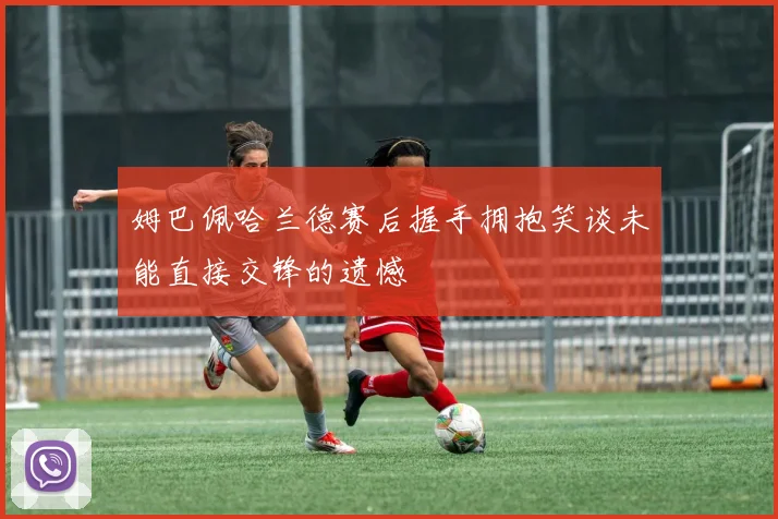 姆巴佩哈兰德赛后握手拥抱笑谈未能直接交锋的遗憾