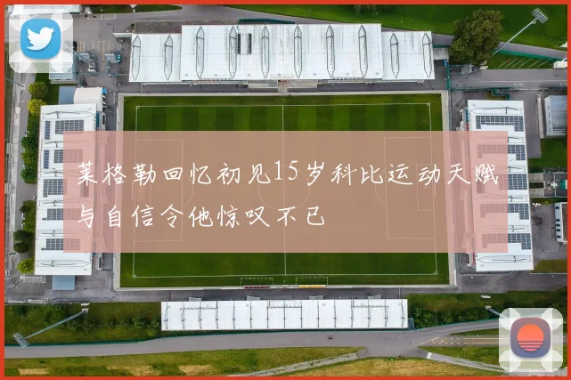 莱格勒回忆初见15岁科比运动天赋与自信令他惊叹不已