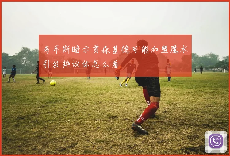 考辛斯暗示贾森基德可能加盟魔术引发热议你怎么看