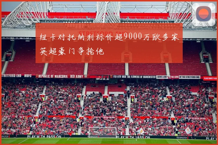 纽卡对托纳利标价超9000万欧多家英超豪门争抢他