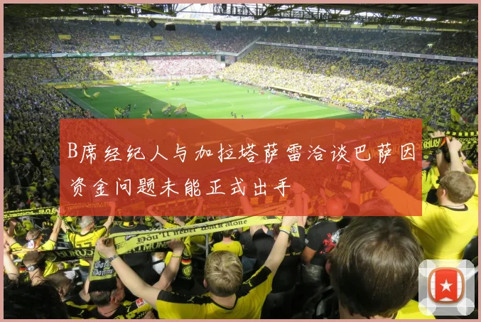 B席经纪人与加拉塔萨雷洽谈巴萨因资金问题未能正式出手