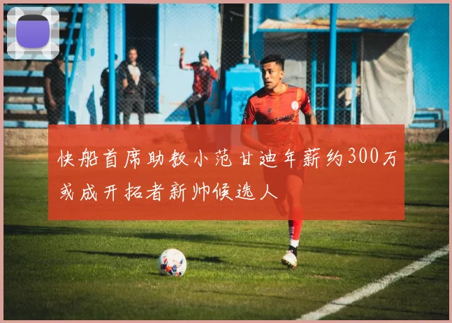 快船首席助教小范甘迪年薪约300万或成开拓者新帅候选人