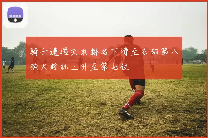 骑士遭遇失利排名下滑至东部第八热火趁机上升至第七位