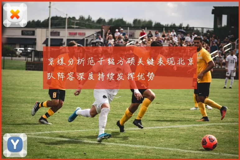 京媒分析范子铭方硕关键表现北京队阵容深度持续发挥优势