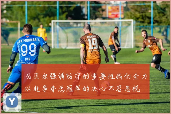 戈贝尔强调防守的重要性我们全力以赴争夺总冠军的决心不容忽视