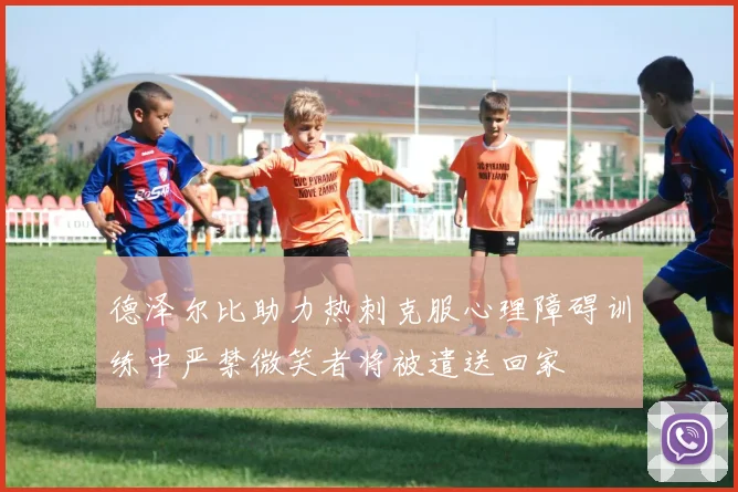 德泽尔比助力热刺克服心理障碍训练中严禁微笑者将被遣送回家