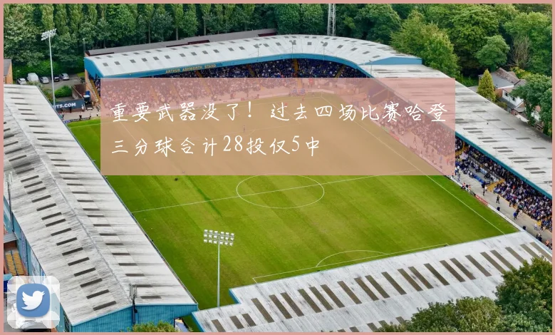重要武器没了！过去四场比赛哈登三分球合计28投仅5中