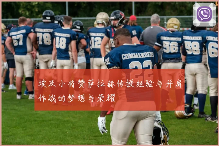 埃及小将赞萨拉赫传授经验与并肩作战的梦想与荣耀
