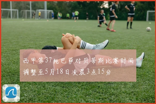 西甲第37轮巴萨对贝蒂斯比赛时间调整至5月18日凌晨3点15分