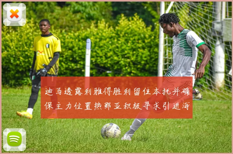 迪马透露利雅得胜利留住本托并确保主力位置热那亚积极寻求引进海因