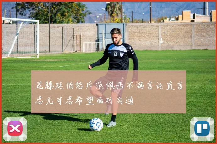 昆滕廷伯怒斥范佩西不满言论直言忍无可忍希望面对沟通