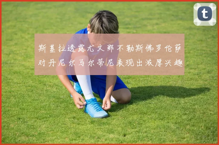 斯基拉透露尤文那不勒斯佛罗伦萨对丹尼尔马尔蒂尼表现出浓厚兴趣