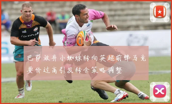 巴萨放弃小蜘蛛转向英超前锋马竞要价过高引发转会策略调整