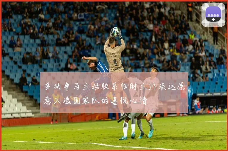 多纳鲁马主动联系临时主帅表达愿意入选国家队的喜悦心情