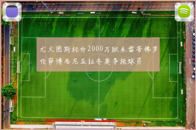 尤文图斯标价2000万欧米雷蒂佛罗伦萨博洛尼亚拉齐奥争抢球员