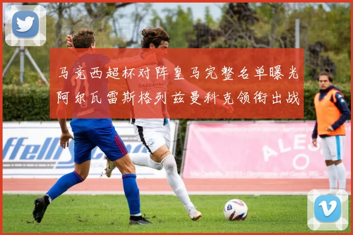 马竞西超杯对阵皇马完整名单曝光阿尔瓦雷斯格列兹曼科克领衔出战
