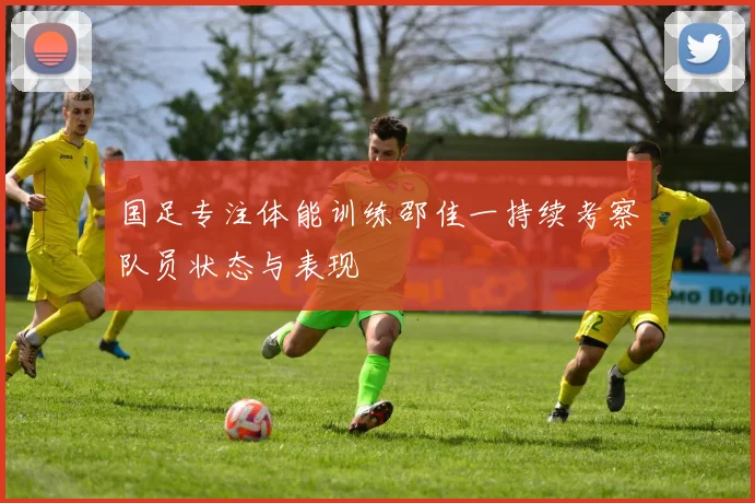 国足专注体能训练邵佳一持续考察队员状态与表现