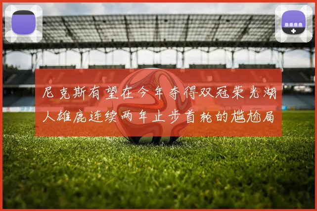 尼克斯有望在今年夺得双冠荣光湖人雄鹿连续两年止步首轮的尴尬局面
