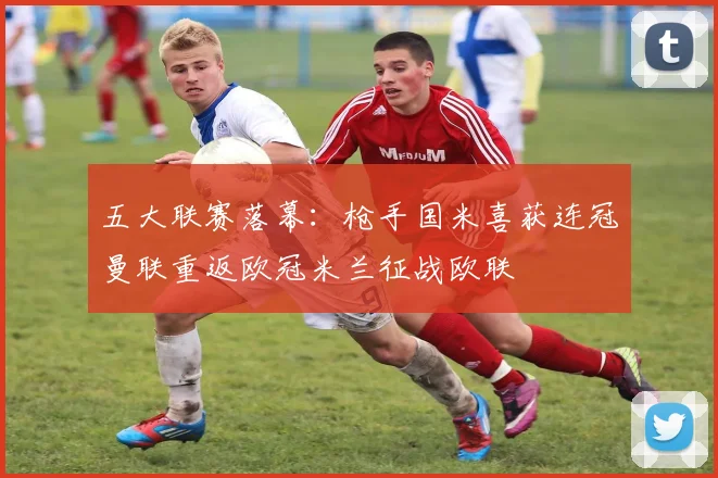 五大联赛落幕：枪手国米喜获连冠曼联重返欧冠米兰征战欧联