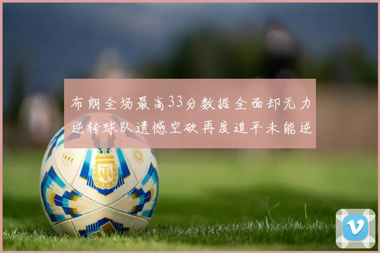 布朗全场最高33分数据全面却无力逆转球队遗憾空砍再度追平未能逆袭