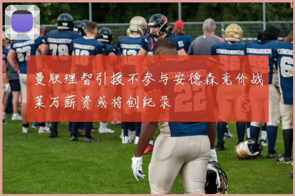 曼联理智引援不参与安德森竞价战莱万薪资或将创纪录