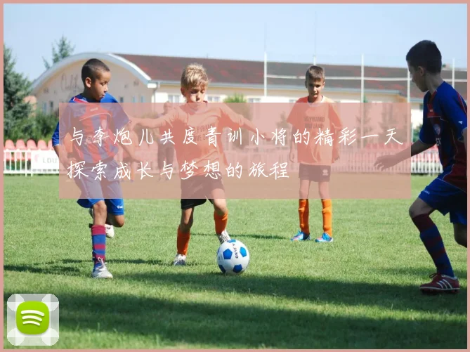 与李炮儿共度青训小将的精彩一天探索成长与梦想的旅程