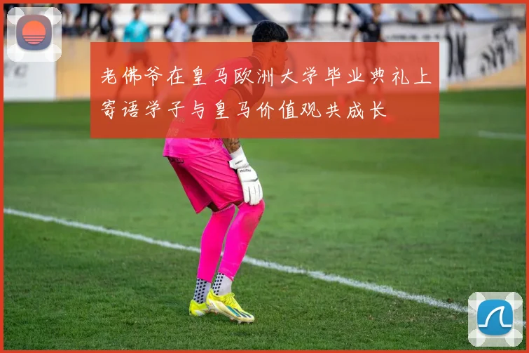 老佛爷在皇马欧洲大学毕业典礼上寄语学子与皇马价值观共成长