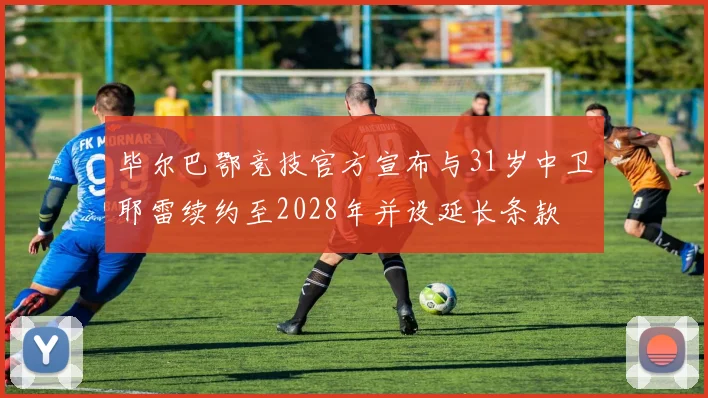 毕尔巴鄂竞技官方宣布与31岁中卫耶雷续约至2028年并设延长条款