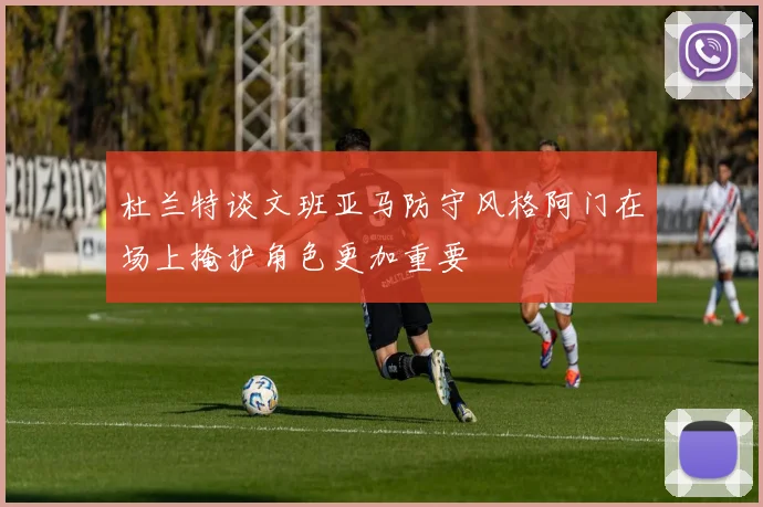 杜兰特谈文班亚马防守风格阿门在场上掩护角色更加重要