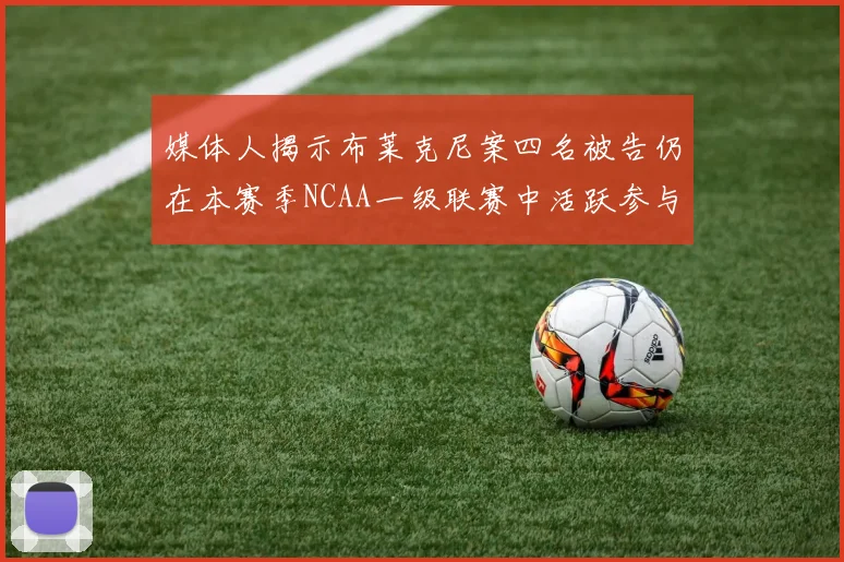 媒体人揭示布莱克尼案四名被告仍在本赛季NCAA一级联赛中活跃参与
