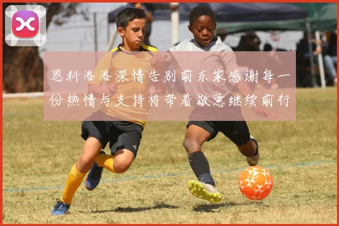 恩科洛洛深情告别前东家感谢每一份热情与支持将带着敬意继续前行