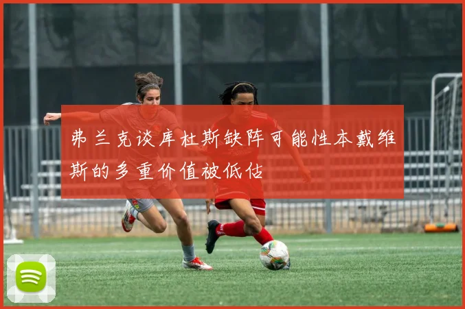 弗兰克谈库杜斯缺阵可能性本戴维斯的多重价值被低估
