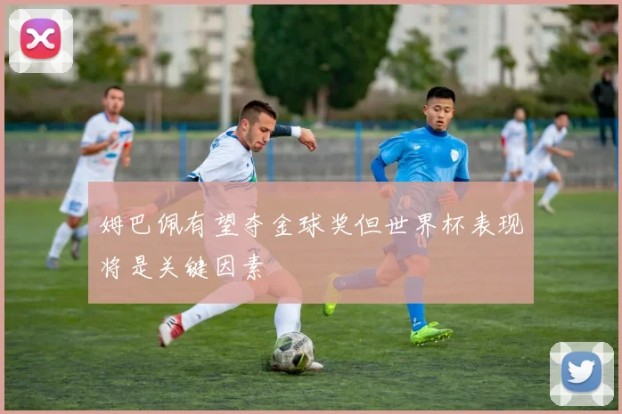 姆巴佩有望夺金球奖但世界杯表现将是关键因素