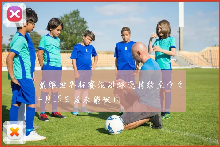 戴维世界杯赛场进球荒持续至今自4月19日后未能破门