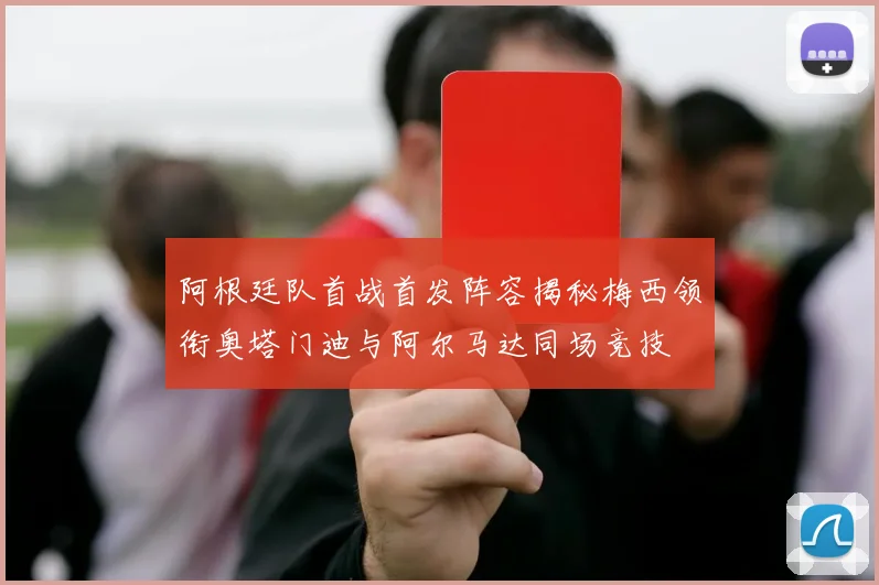 阿根廷队首战首发阵容揭秘梅西领衔奥塔门迪与阿尔马达同场竞技