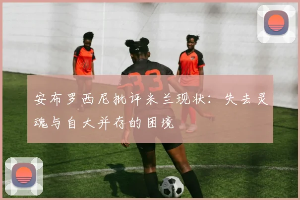 安布罗西尼批评米兰现状：失去灵魂与自大并存的困境