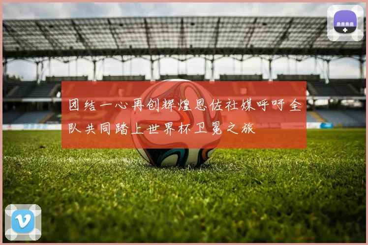 团结一心再创辉煌恩佐社媒呼吁全队共同踏上世界杯卫冕之旅